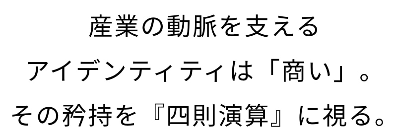 産業の動脈を支えるアイデンティティは「商い」。その矜持を『四則演算』に視る。